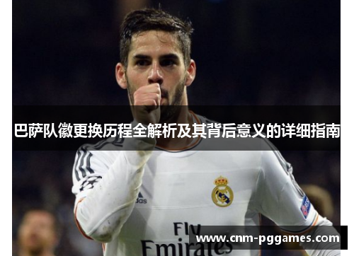 巴萨队徽更换历程全解析及其背后意义的详细指南