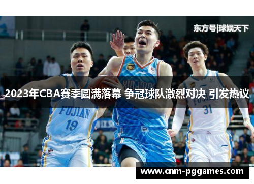 2023年CBA赛季圆满落幕 争冠球队激烈对决 引发热议