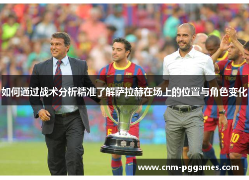 如何通过战术分析精准了解萨拉赫在场上的位置与角色变化