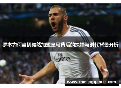 罗本为何当初毅然加盟皇马背后的抉择与时代背景分析