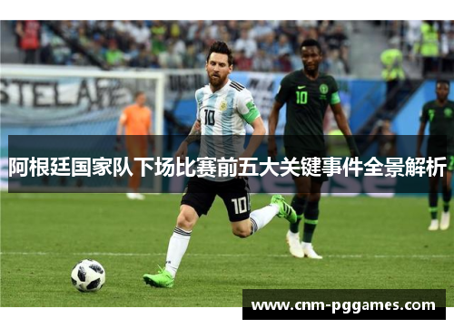 阿根廷国家队下场比赛前五大关键事件全景解析