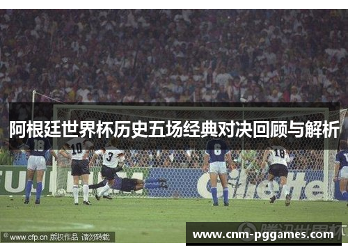 阿根廷世界杯历史五场经典对决回顾与解析