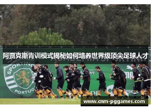 阿贾克斯青训模式揭秘如何培养世界级顶尖足球人才