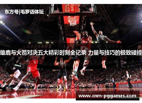 雄鹿与火箭对决五大精彩时刻全记录 力量与技巧的极致碰撞