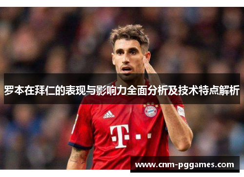 罗本在拜仁的表现与影响力全面分析及技术特点解析