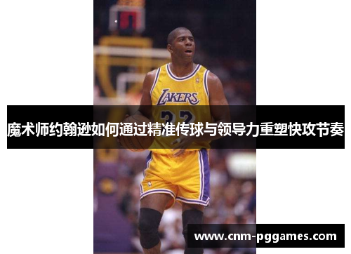 魔术师约翰逊如何通过精准传球与领导力重塑快攻节奏