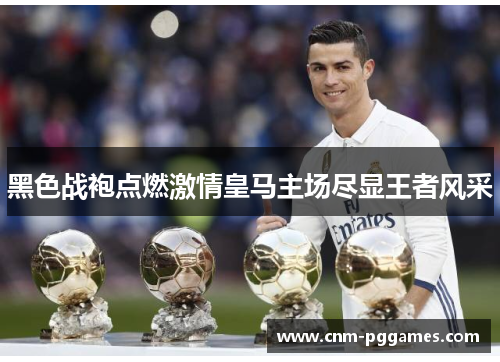 黑色战袍点燃激情皇马主场尽显王者风采