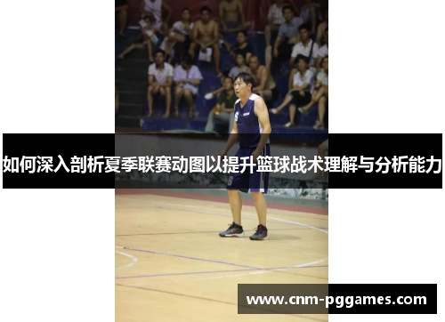 如何深入剖析夏季联赛动图以提升篮球战术理解与分析能力