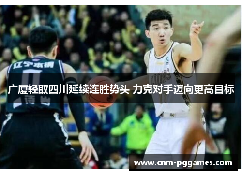 广厦轻取四川延续连胜势头 力克对手迈向更高目标