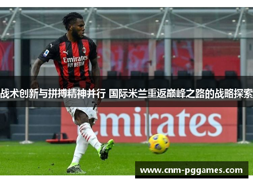战术创新与拼搏精神并行 国际米兰重返巅峰之路的战略探索