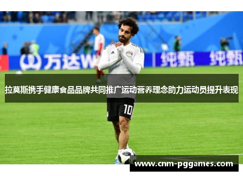 拉莫斯携手健康食品品牌共同推广运动营养理念助力运动员提升表现