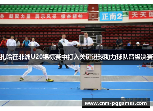 扎哈在非洲U20锦标赛中打入关键进球助力球队晋级决赛