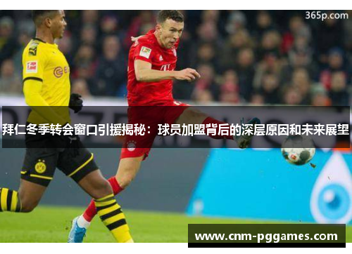 拜仁冬季转会窗口引援揭秘：球员加盟背后的深层原因和未来展望