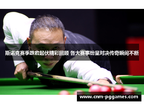斯诺克赛季跌宕起伏精彩回顾 各大赛事纷呈对决传奇瞬间不断