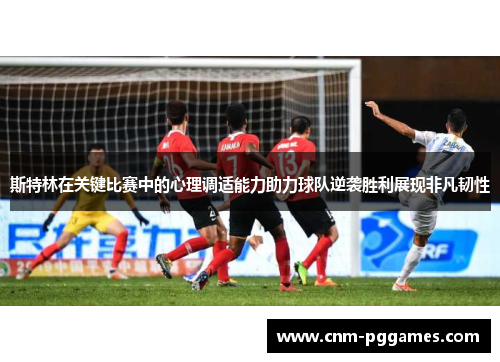 斯特林在关键比赛中的心理调适能力助力球队逆袭胜利展现非凡韧性