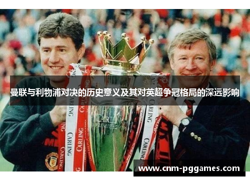 曼联与利物浦对决的历史意义及其对英超争冠格局的深远影响