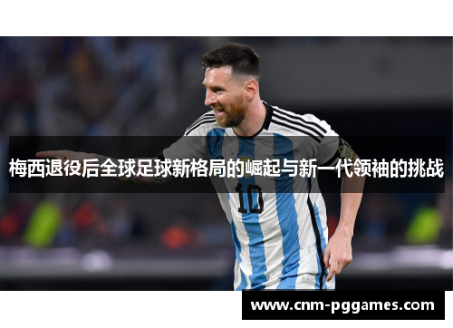 梅西退役后全球足球新格局的崛起与新一代领袖的挑战