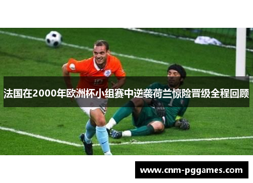 法国在2000年欧洲杯小组赛中逆袭荷兰惊险晋级全程回顾