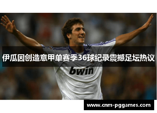 伊瓜因创造意甲单赛季36球纪录震撼足坛热议