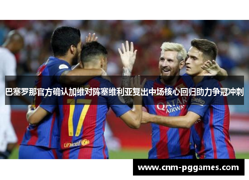 巴塞罗那官方确认加维对阵塞维利亚复出中场核心回归助力争冠冲刺