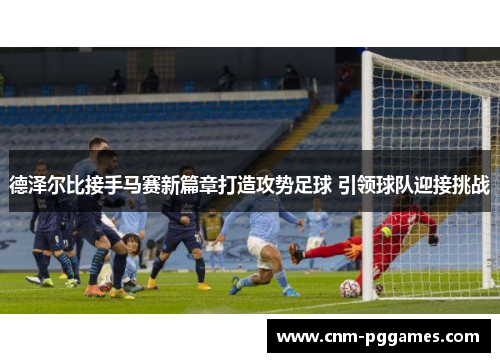 德泽尔比接手马赛新篇章打造攻势足球 引领球队迎接挑战