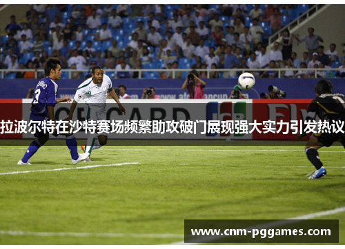 拉波尔特在沙特赛场频繁助攻破门展现强大实力引发热议