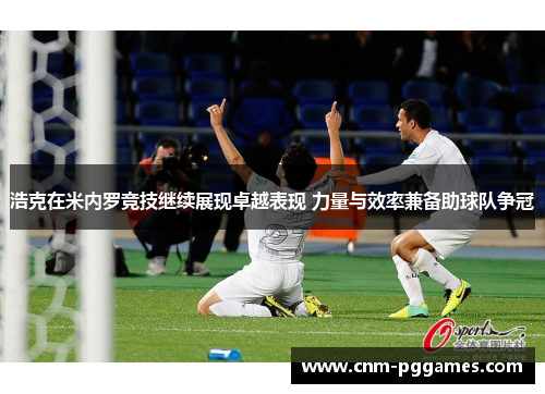浩克在米内罗竞技继续展现卓越表现 力量与效率兼备助球队争冠
