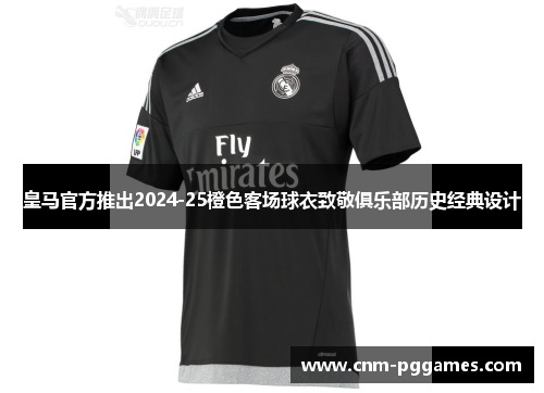 皇马官方推出2024-25橙色客场球衣致敬俱乐部历史经典设计