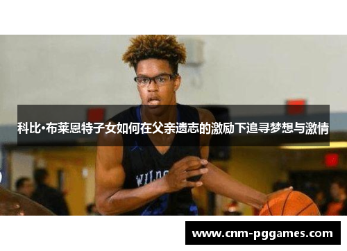 科比·布莱恩特子女如何在父亲遗志的激励下追寻梦想与激情