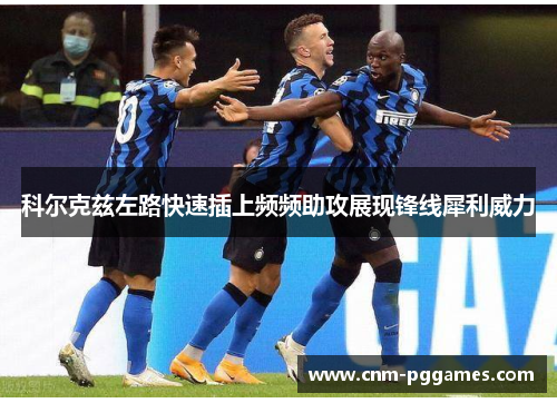 科尔克兹左路快速插上频频助攻展现锋线犀利威力