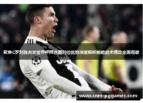 聚焦C罗对阵尤文世界杯预选赛对位优势深度解析前瞻战术博弈全面观察