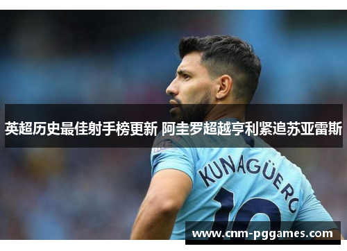 英超历史最佳射手榜更新 阿圭罗超越亨利紧追苏亚雷斯