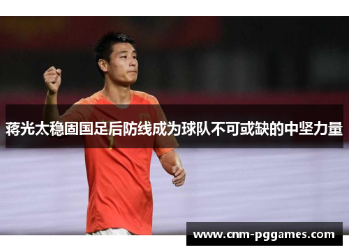 蒋光太稳固国足后防线成为球队不可或缺的中坚力量