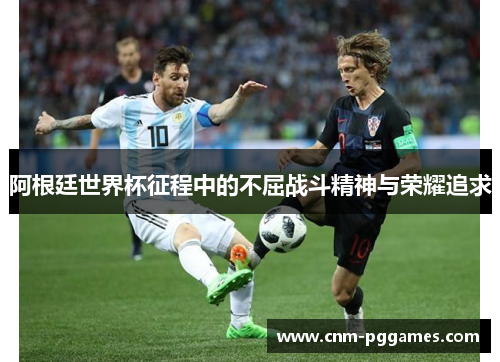阿根廷世界杯征程中的不屈战斗精神与荣耀追求