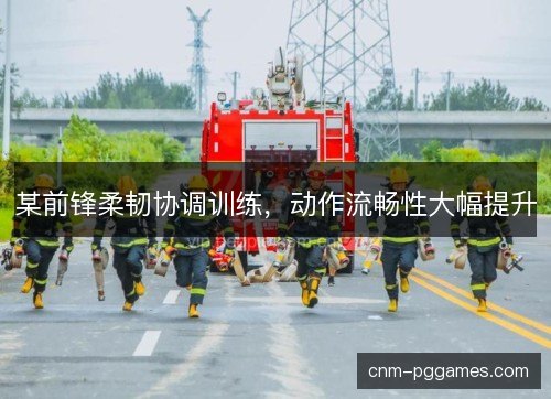 某前锋柔韧协调训练，动作流畅性大幅提升