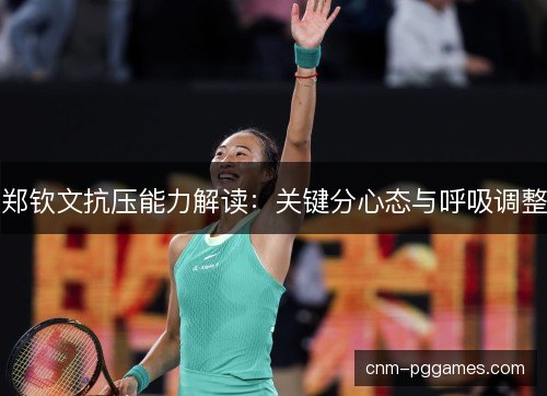 郑钦文抗压能力解读：关键分心态与呼吸调整