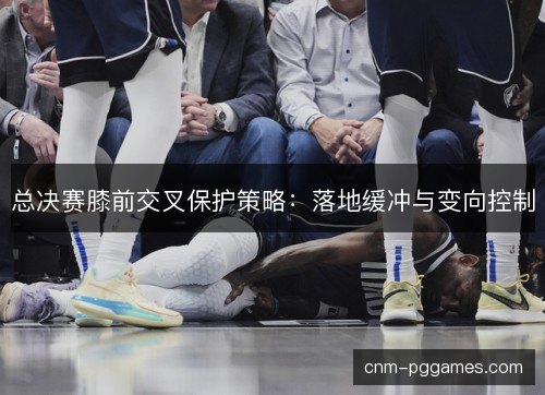 总决赛膝前交叉保护策略：落地缓冲与变向控制